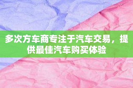 多次方车商专注于汽车交易，提供最佳汽车购买体验