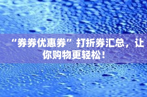 “券券优惠券”打折券汇总，让你购物更轻松！