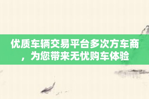 优质车辆交易平台多次方车商，为您带来无忧购车体验