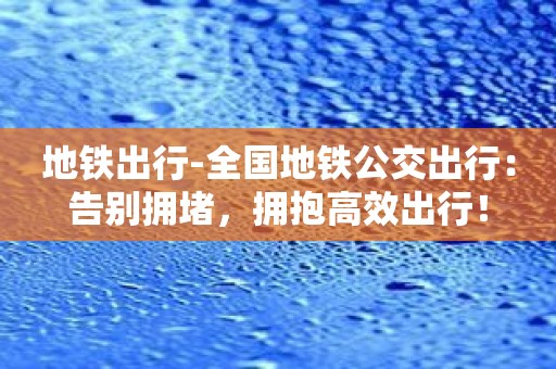 地铁出行-全国地铁公交出行：告别拥堵，拥抱高效出行！