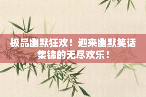 极品幽默狂欢！迎来幽默笑话集锦的无尽欢乐！