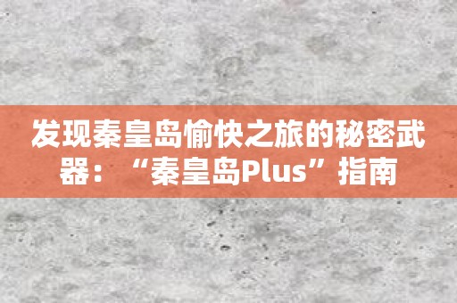 发现秦皇岛愉快之旅的秘密武器：“秦皇岛Plus”指南