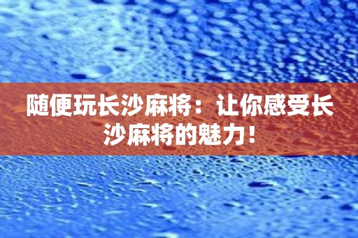 随便玩长沙麻将：让你感受长沙麻将的魅力！