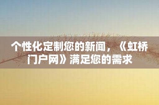 个性化定制您的新闻，《虹桥门户网》满足您的需求