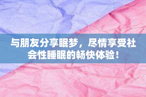 与朋友分享眠梦，尽情享受社会性睡眠的畅快体验！