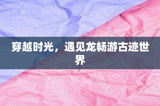 穿越时光，遇见龙畅游古迹世界