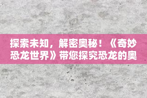 探索未知，解密奥秘！《奇妙恐龙世界》带您探究恐龙的奥妙