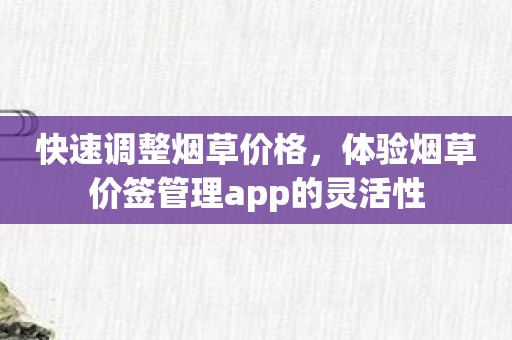 快速调整烟草价格，体验烟草价签管理app的灵活性