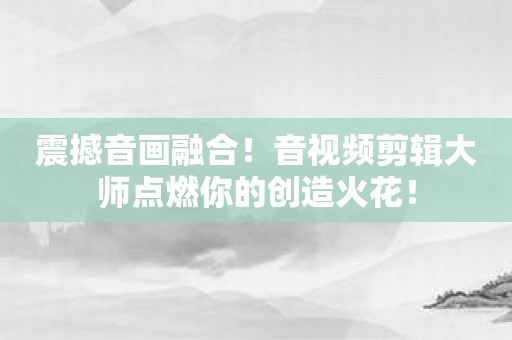 震撼音画融合！音视频剪辑大师点燃你的创造火花！