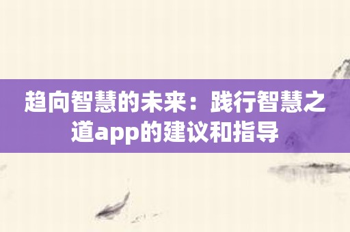 趋向智慧的未来：践行智慧之道app的建议和指导