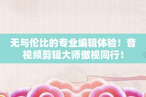 无与伦比的专业编辑体验！音视频剪辑大师傲视同行！