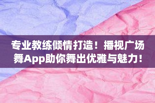 专业教练倾情打造！播视广场舞App助你舞出优雅与魅力！