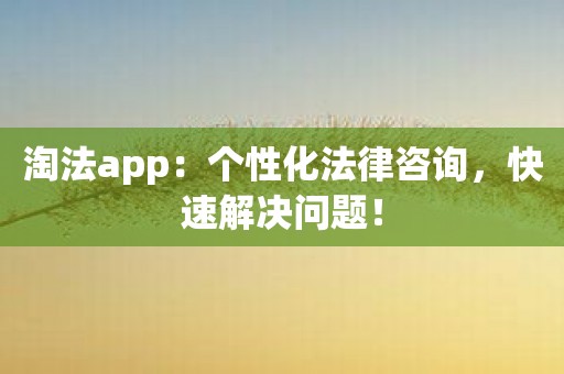 淘法app：个性化法律咨询，快速解决问题！