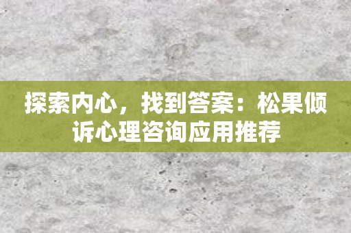 探索内心，找到答案：松果倾诉心理咨询应用推荐