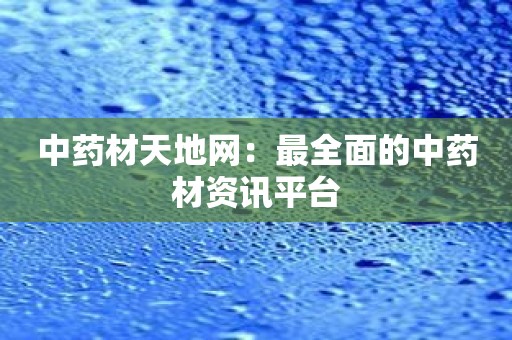 中药材天地网：最全面的中药材资讯平台