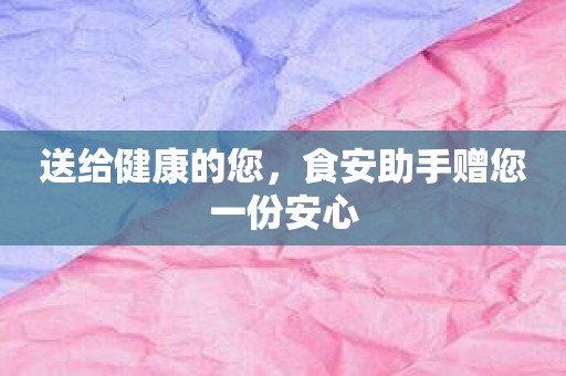 送给健康的您，食安助手赠您一份安心