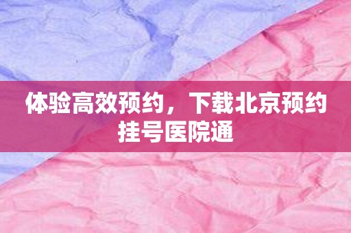 体验高效预约，下载北京预约挂号医院通