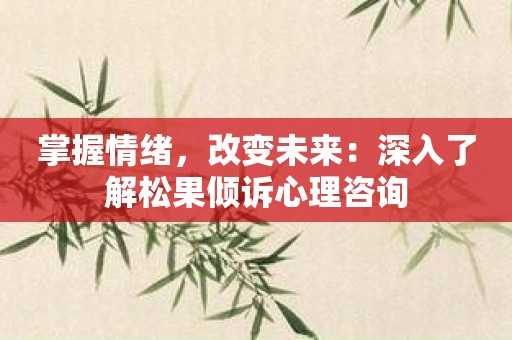 掌握情绪，改变未来：深入了解松果倾诉心理咨询