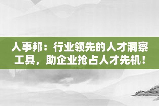 人事邦：行业领先的人才洞察工具，助企业抢占人才先机！