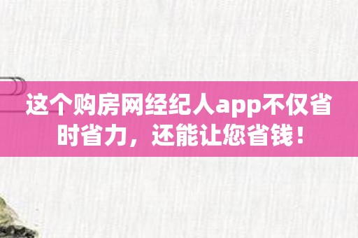 这个购房网经纪人app不仅省时省力，还能让您省钱！