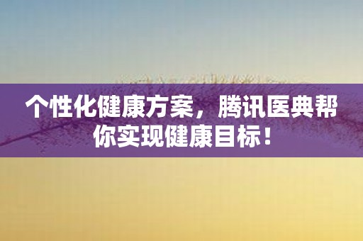 个性化健康方案，腾讯医典帮你实现健康目标！