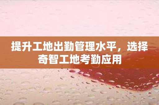 提升工地出勤管理水平，选择奇智工地考勤应用