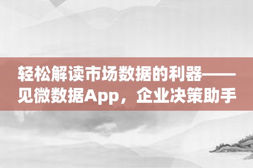 轻松解读市场数据的利器——见微数据App，企业决策助手！