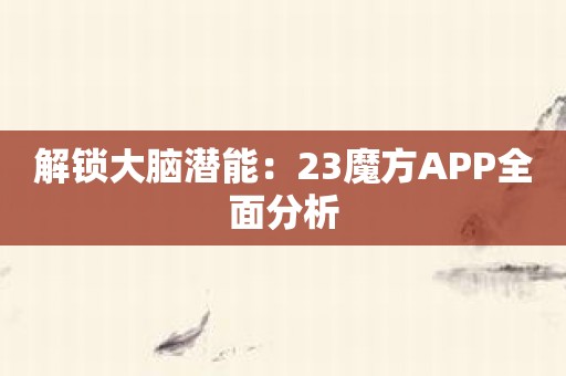 解锁大脑潜能：23魔方APP全面分析