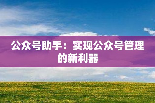 公众号助手：实现公众号管理的新利器