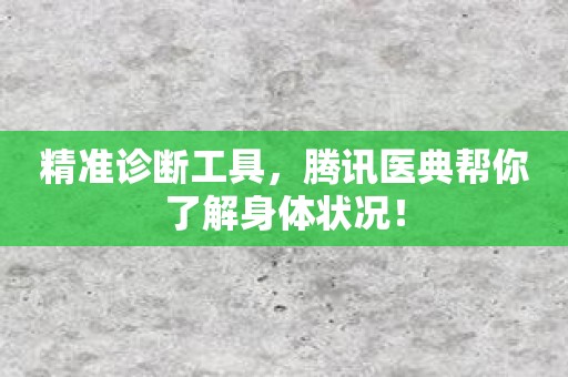 精准诊断工具，腾讯医典帮你了解身体状况！