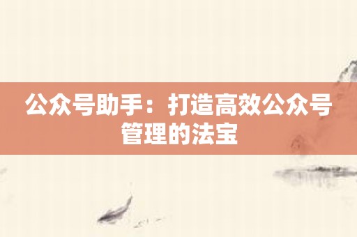 公众号助手：打造高效公众号管理的法宝