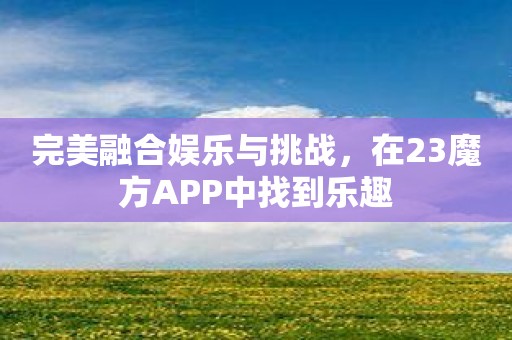 完美融合娱乐与挑战，在23魔方APP中找到乐趣