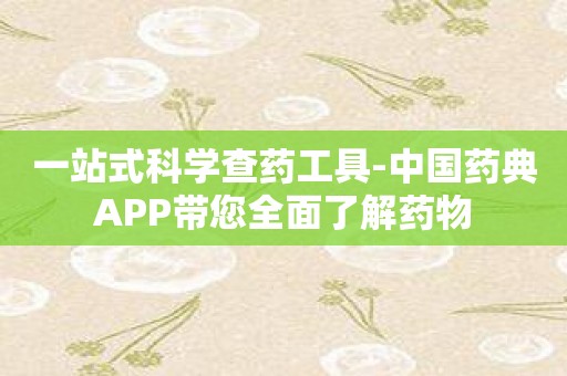 一站式科学查药工具-中国药典APP带您全面了解药物