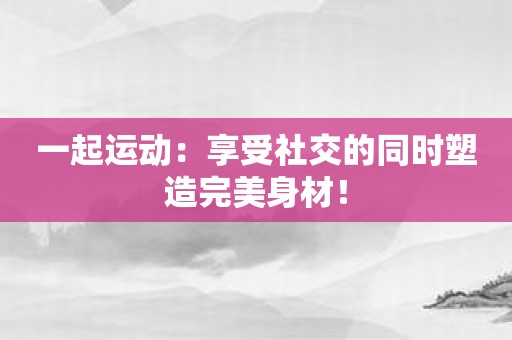 一起运动：享受社交的同时塑造完美身材！