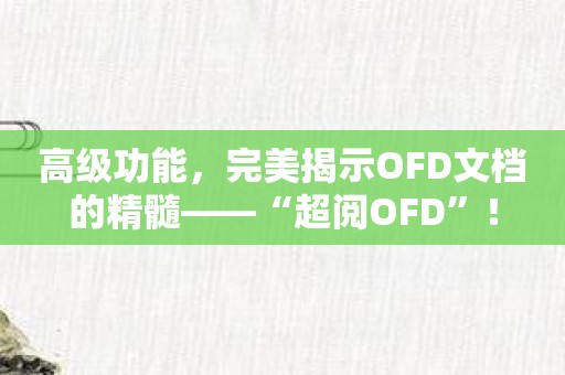 高级功能，完美揭示OFD文档的精髓——“超阅OFD”！