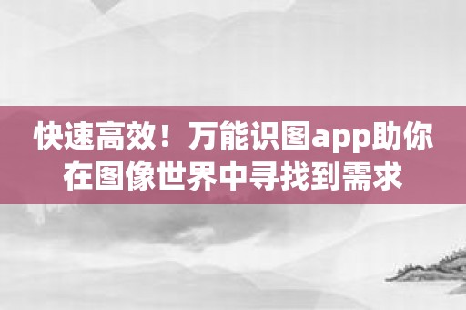 快速高效！万能识图app助你在图像世界中寻找到需求