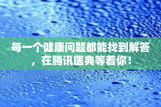 每一个健康问题都能找到解答，在腾讯医典等着你！