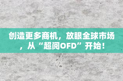 创造更多商机，放眼全球市场，从“超阅OFD”开始！