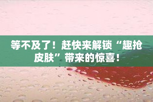 等不及了！赶快来解锁“趣抢皮肤”带来的惊喜！