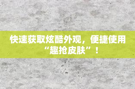 快速获取炫酷外观，便捷使用“趣抢皮肤”！