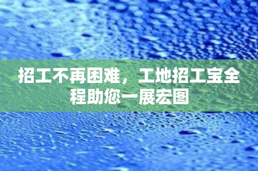 招工不再困难，工地招工宝全程助您一展宏图