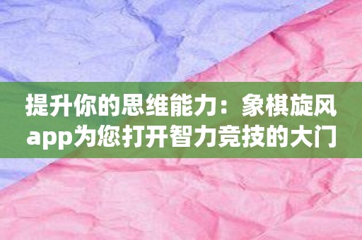 提升你的思维能力：象棋旋风app为您打开智力竞技的大门