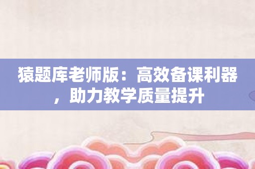 猿题库老师版：高效备课利器，助力教学质量提升