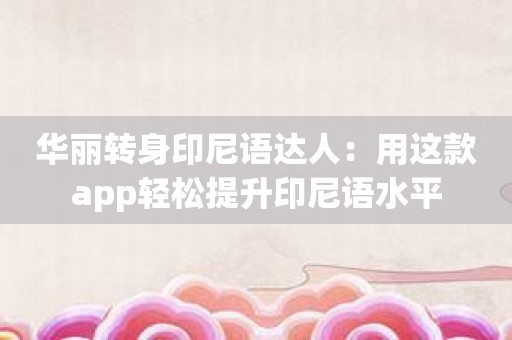 华丽转身印尼语达人：用这款app轻松提升印尼语水平