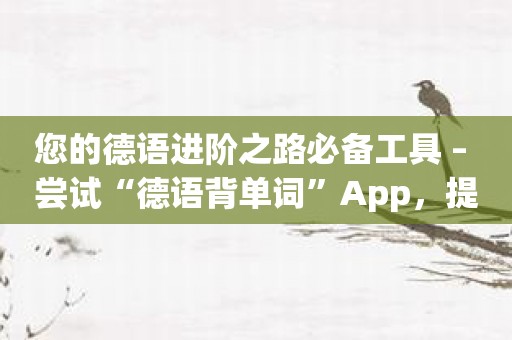 您的德语进阶之路必备工具 – 尝试“德语背单词”App，提高词汇量