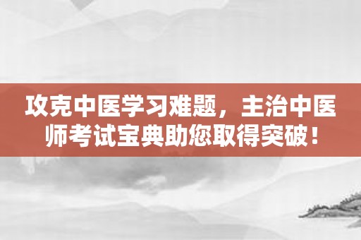 攻克中医学习难题，主治中医师考试宝典助您取得突破！