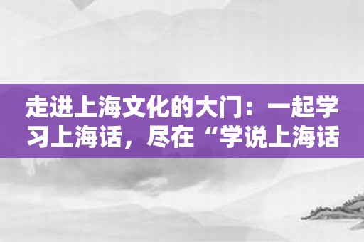 走进上海文化的大门：一起学习上海话，尽在“学说上海话”