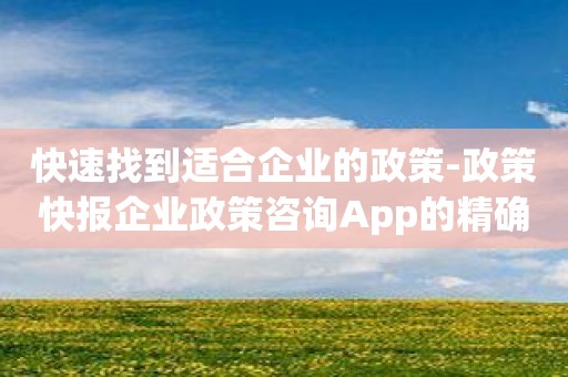 快速找到适合企业的政策-政策快报企业政策咨询App的精确分类