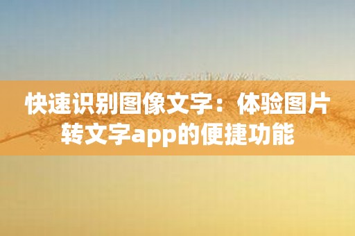 快速识别图像文字：体验图片转文字app的便捷功能