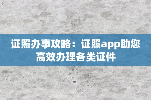 证照办事攻略：证照app助您高效办理各类证件